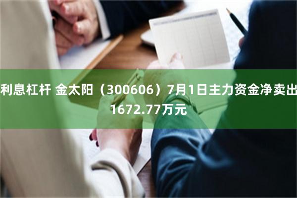 利息杠杆 金太阳（300606）7月1日主力资金净卖出1672.77万元