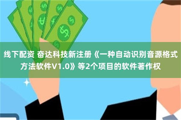 线下配资 奋达科技新注册《一种自动识别音源格式方法软件V1.0》等2个项目的软件著作权