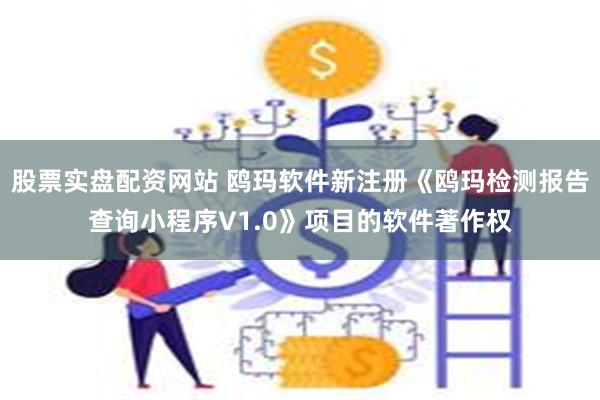 股票实盘配资网站 鸥玛软件新注册《鸥玛检测报告查询小程序V1.0》项目的软件著作权