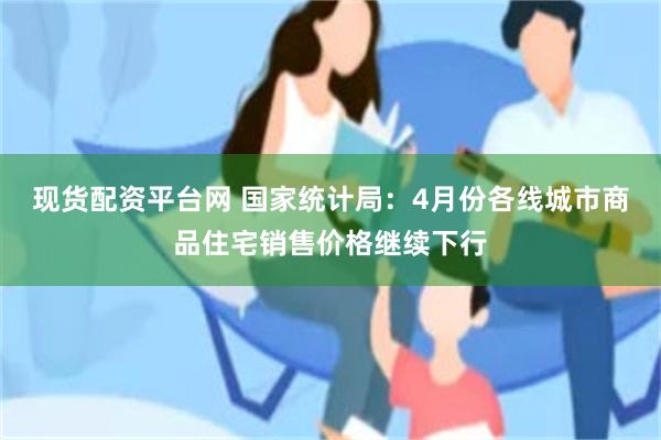 现货配资平台网 国家统计局：4月份各线城市商品住宅销售价格继续下行