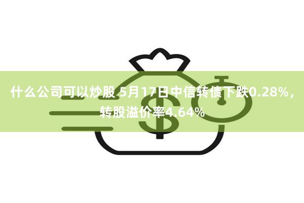 什么公司可以炒股 5月17日中信转债下跌0.28%，转股溢价率4.64%