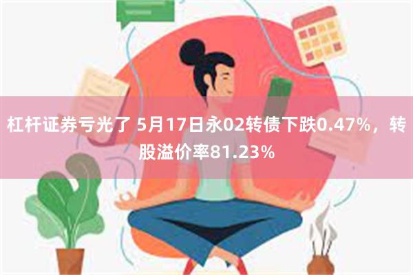 杠杆证券亏光了 5月17日永02转债下跌0.47%，转股溢价率81.23%