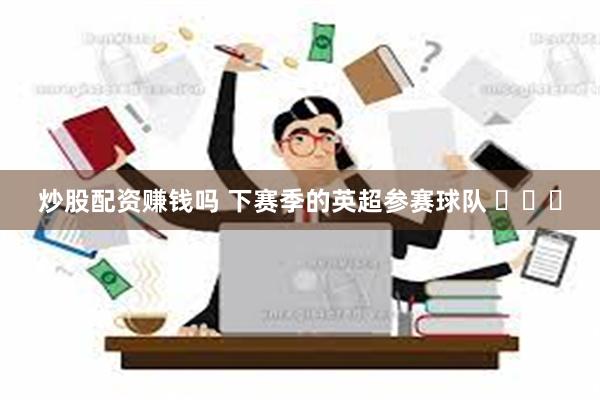 炒股配资赚钱吗 下赛季的英超参赛球队 ​​​