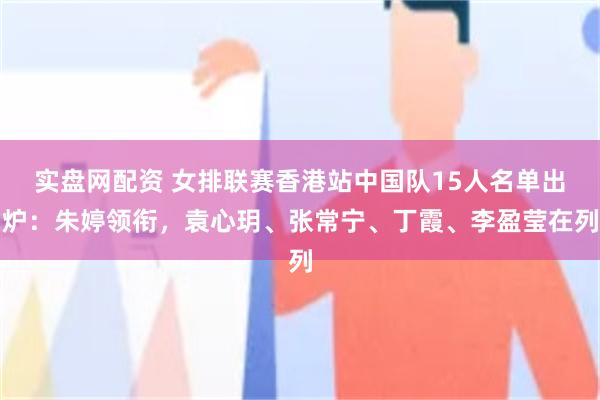 实盘网配资 女排联赛香港站中国队15人名单出炉：朱婷领衔，袁心玥、张常宁、丁霞、李盈莹在列