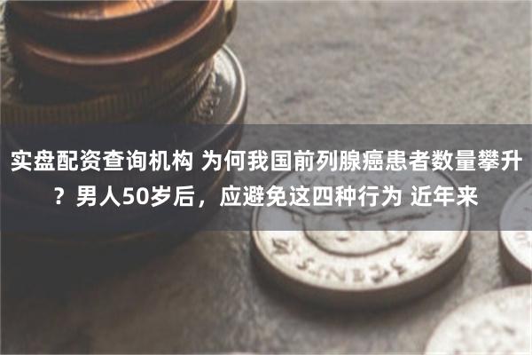 实盘配资查询机构 为何我国前列腺癌患者数量攀升？男人50岁后，应避免这四种行为 近年来