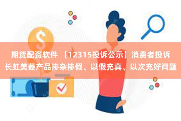 期货配资软件 【12315投诉公示】消费者投诉长虹美菱产品掺杂掺假、以假充真、以次充好问题