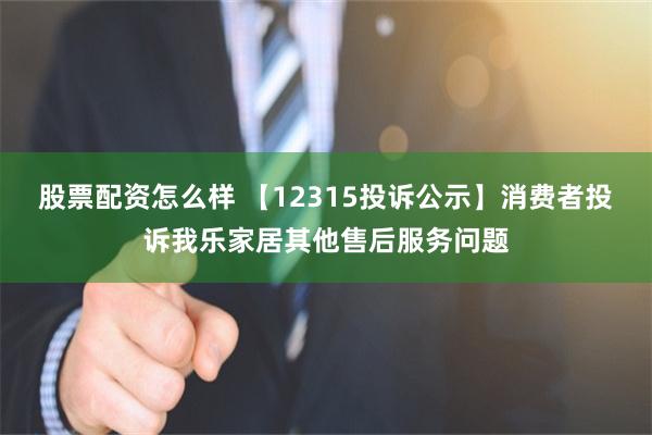 股票配资怎么样 【12315投诉公示】消费者投诉我乐家居其他售后服务问题