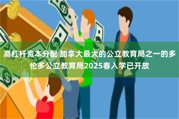 高杠杆资本分配 加拿大最大的公立教育局之一的多伦多公立教育局2025春入学已开放