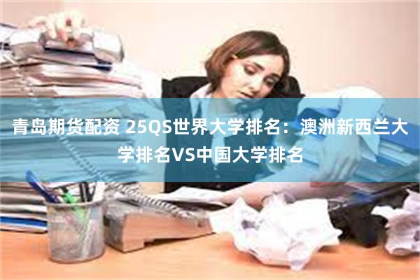 青岛期货配资 25QS世界大学排名：澳洲新西兰大学排名VS中国大学排名