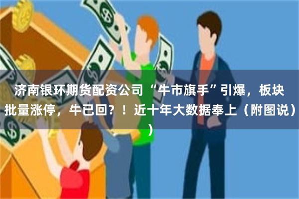 济南银环期货配资公司 “牛市旗手”引爆，板块批量涨停，牛已回？！近十年大数据奉上（附图说）