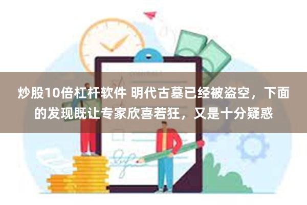 炒股10倍杠杆软件 明代古墓已经被盗空，下面的发现既让专家欣喜若狂，又是十分疑惑