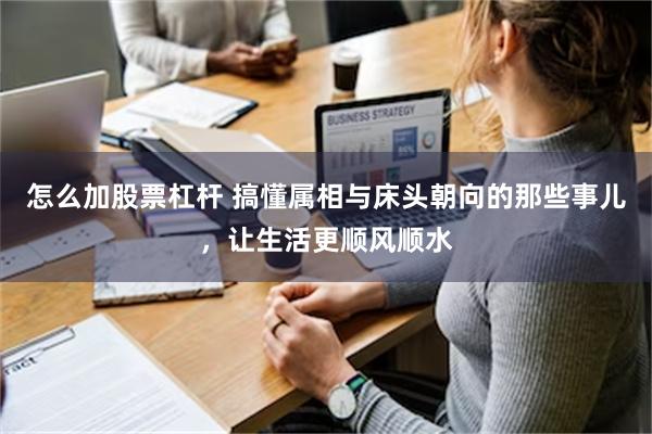 怎么加股票杠杆 搞懂属相与床头朝向的那些事儿，让生活更顺风顺水