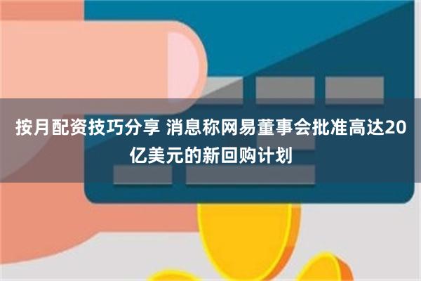 按月配资技巧分享 消息称网易董事会批准高达20亿美元的新回购计划