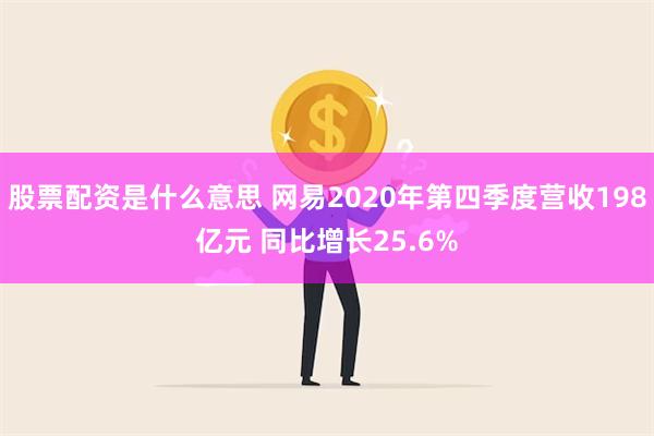 股票配资是什么意思 网易2020年第四季度营收198亿元 同比增长25.6%