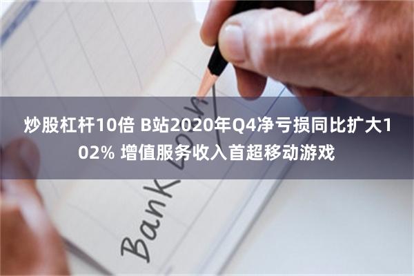 炒股杠杆10倍 B站2020年Q4净亏损同比扩大102% 增值服务收入首超移动游戏