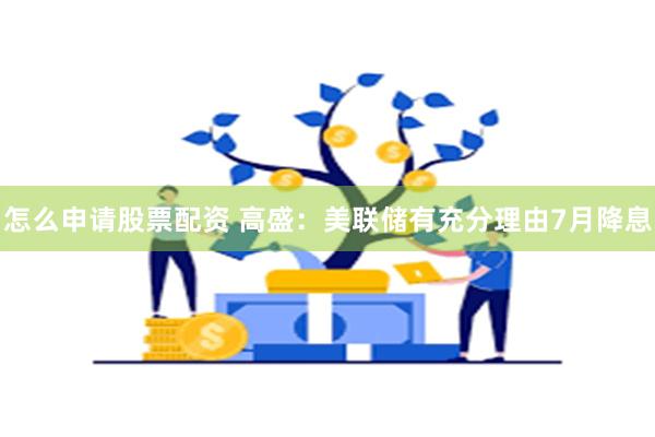 怎么申请股票配资 高盛：美联储有充分理由7月降息