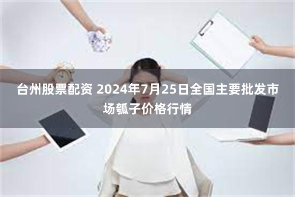 台州股票配资 2024年7月25日全国主要批发市场瓠子价格行情