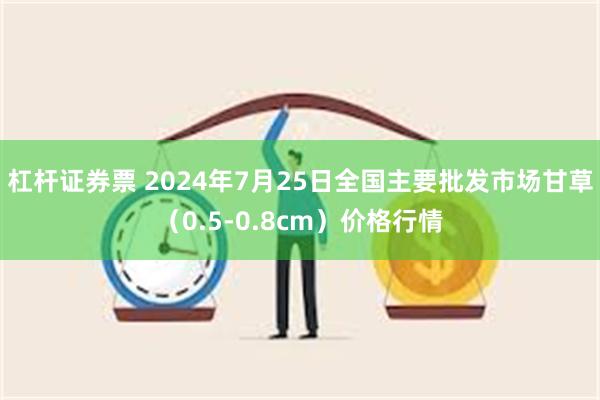 杠杆证券票 2024年7月25日全国主要批发市场甘草（0.5-0.8cm）价格行情