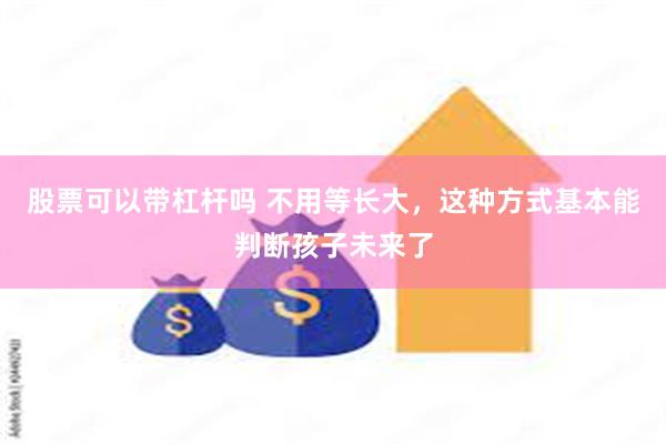 股票可以带杠杆吗 不用等长大，这种方式基本能判断孩子未来了