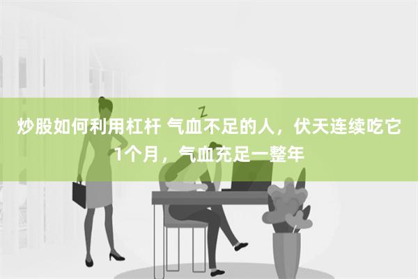 炒股如何利用杠杆 气血不足的人，伏天连续吃它1个月，气血充足一整年