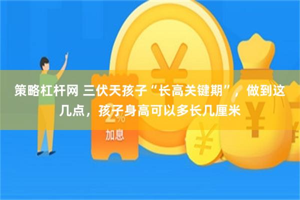 策略杠杆网 三伏天孩子“长高关键期”，做到这几点，孩子身高可以多长几厘米