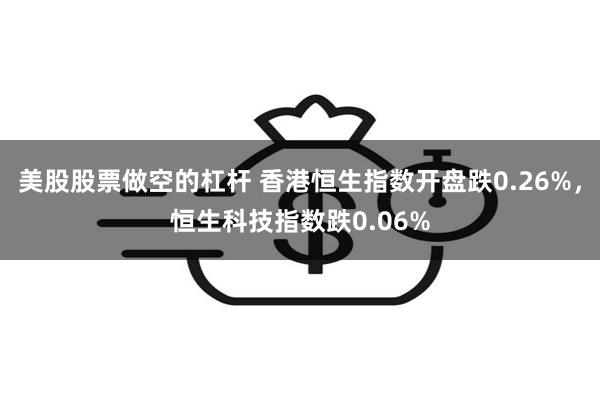 美股股票做空的杠杆 香港恒生指数开盘跌0.26%，恒生科技指数跌0.06%