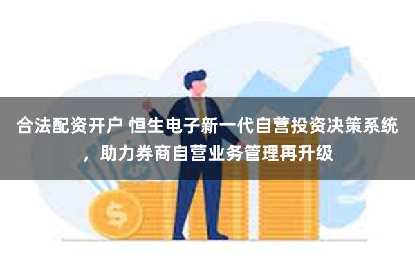 合法配资开户 恒生电子新一代自营投资决策系统，助力券商自营业务管理再升级