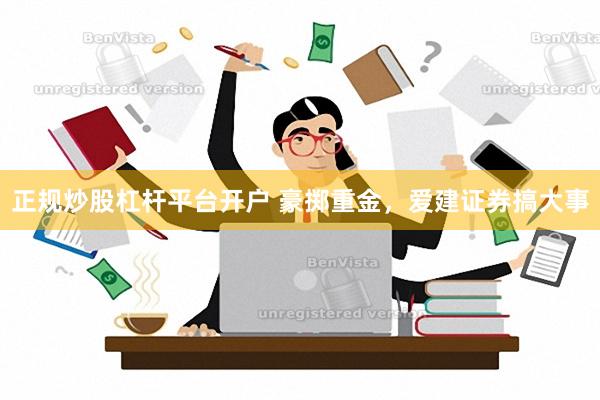 正规炒股杠杆平台开户 豪掷重金，爱建证券搞大事