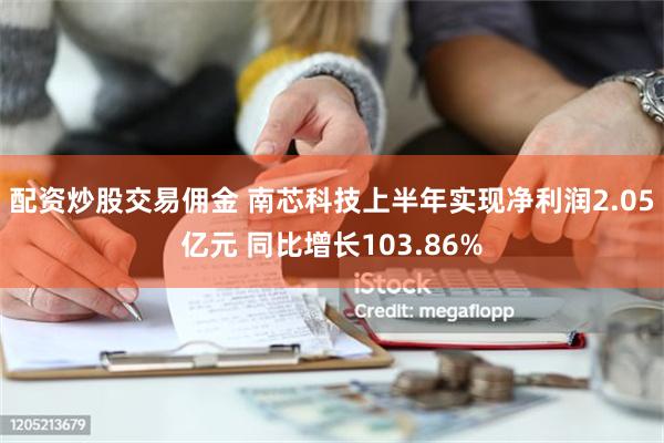 配资炒股交易佣金 南芯科技上半年实现净利润2.05亿元 同比增长103.86%