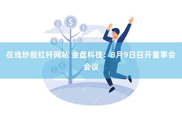 在线炒股杠杆网站 金盘科技：8月9日召开董事会会议