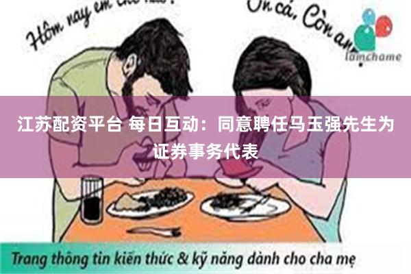 江苏配资平台 每日互动：同意聘任马玉强先生为证券事务代表