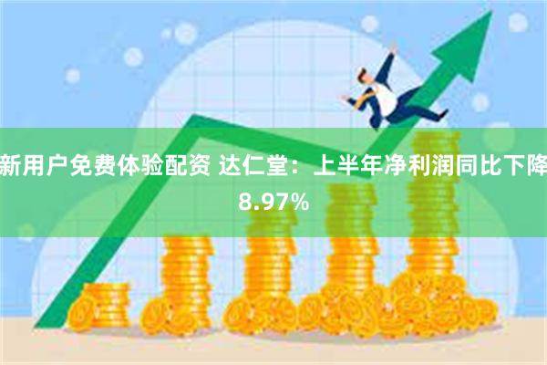 新用户免费体验配资 达仁堂：上半年净利润同比下降8.97%