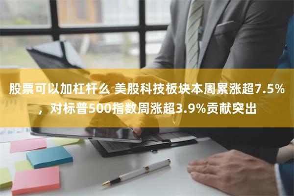 股票可以加杠杆么 美股科技板块本周累涨超7.5%，对标普500指数周涨超3.9%贡献突出