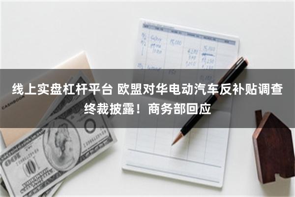 线上实盘杠杆平台 欧盟对华电动汽车反补贴调查终裁披露！商务部回应