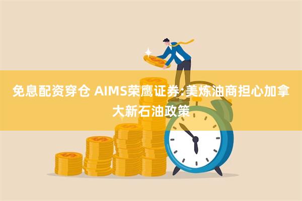 免息配资穿仓 AIMS荣鹰证券:美炼油商担心加拿大新石油政策