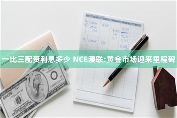 一比三配资利息多少 NCE澳联:黄金市场迎来里程碑