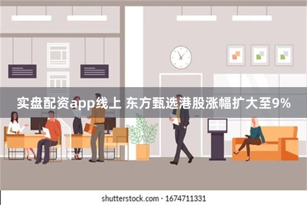 实盘配资app线上 东方甄选港股涨幅扩大至9%