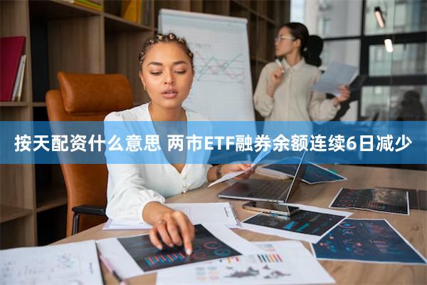 按天配资什么意思 两市ETF融券余额连续6日减少