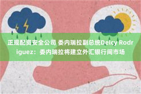 正规配资安全公司 委内瑞拉副总统Delcy Rodriguez：委内瑞拉将建立外汇银行间市场