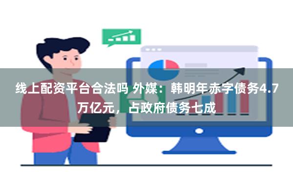 线上配资平台合法吗 外媒：韩明年赤字债务4.7万亿元，占政府债务七成