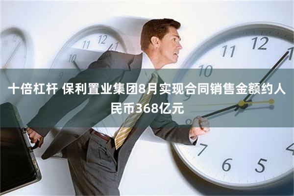 十倍杠杆 保利置业集团8月实现合同销售金额约人民币368亿元