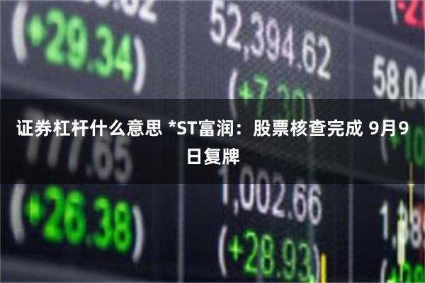 证券杠杆什么意思 *ST富润：股票核查完成 9月9日复牌