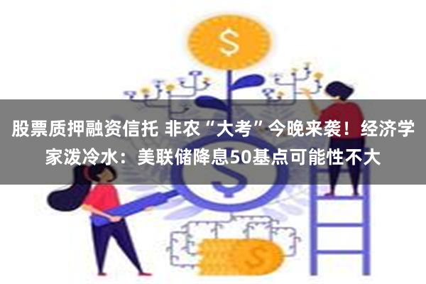 股票质押融资信托 非农“大考”今晚来袭！经济学家泼冷水：美联储降息50基点可能性不大