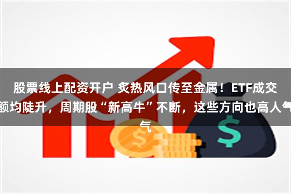 股票线上配资开户 炙热风口传至金属！ETF成交额均陡升，周期股“新高牛”不断，这些方向也高人气