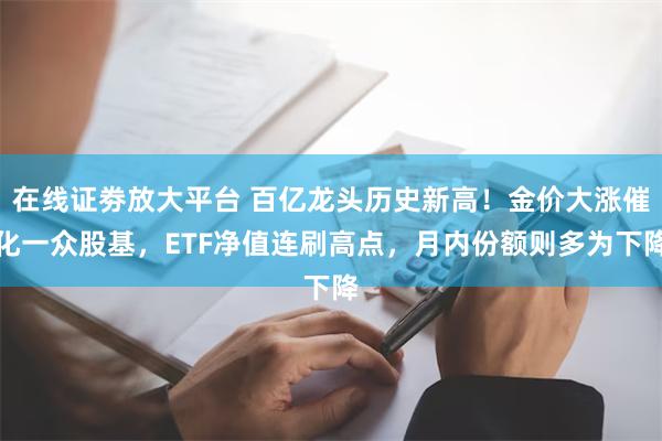 在线证劵放大平台 百亿龙头历史新高！金价大涨催化一众股基，ETF净值连刷高点，月内份额则多为下降