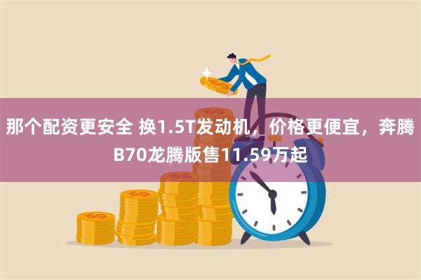 那个配资更安全 换1.5T发动机，价格更便宜，奔腾B70龙腾版售11.59万起