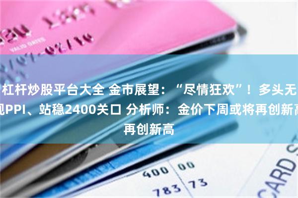 杠杆炒股平台大全 金市展望：“尽情狂欢”！多头无视PPI、站稳2400关口 分析师：金价下周或将再创新高