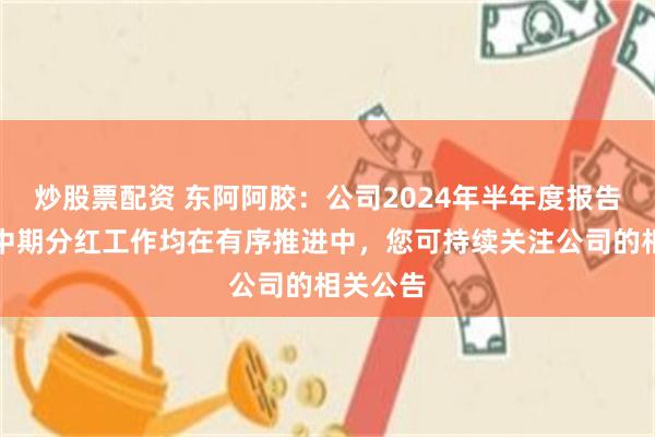 炒股票配资 东阿阿胶：公司2024年半年度报告编制及中期分红工作均在有序推进中，您可持续关注公司的相关公告