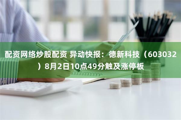 配资网络炒股配资 异动快报：德新科技（603032）8月2日10点49分触及涨停板