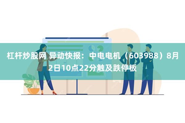 杠杆炒股网 异动快报：中电电机（603988）8月2日10点22分触及跌停板